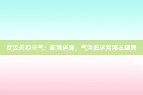 武汉近期天气：黯澹连绵，气温低迷需添衣御寒