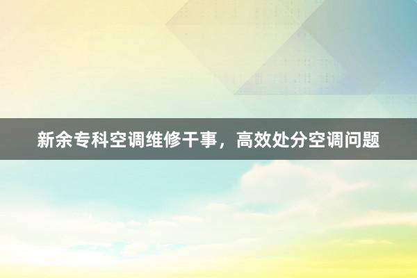 新余专科空调维修干事，高效处分空调问题